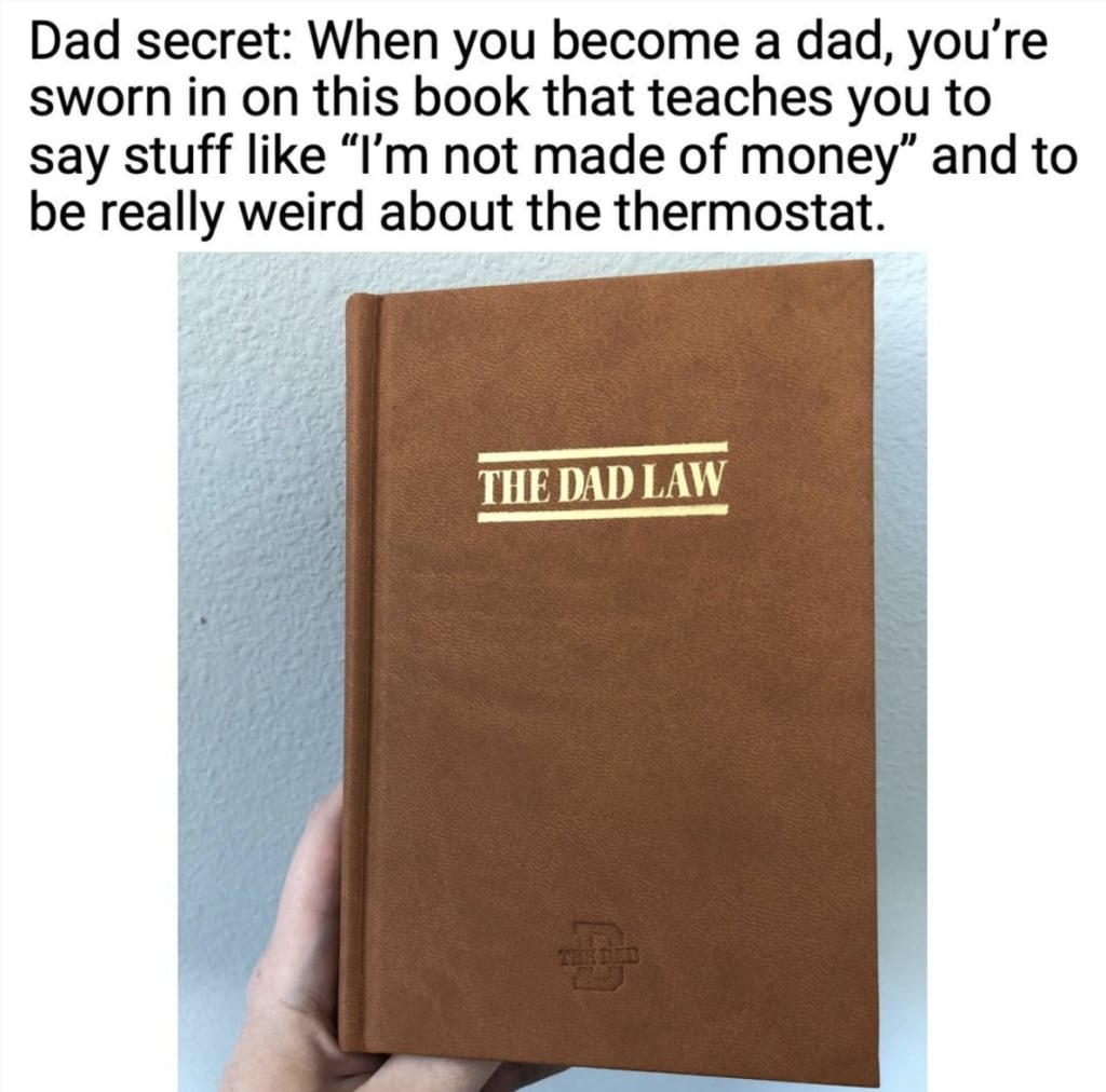 Dad Meme: Dad secret: When you become a dad, you're sworn in on this book that teaches you to say stuff like "I'm not made of money" and to be really weird about the thermostat
